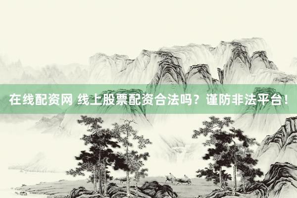 在线配资网 线上股票配资合法吗？谨防非法平台！