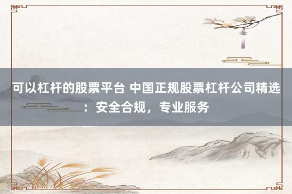 可以杠杆的股票平台 中国正规股票杠杆公司精选：安全合规，专业服务