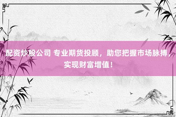 配资炒股公司 专业期货投顾，助您把握市场脉搏，实现财富增值！