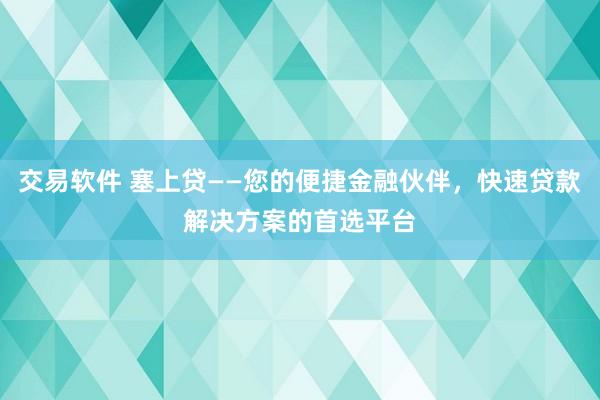 交易软件 塞上贷——您的便捷金融伙伴，快速贷款解决方案的首选平台