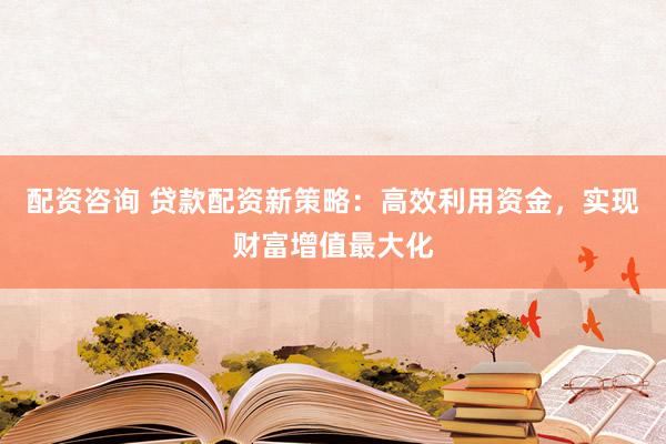 配资咨询 贷款配资新策略：高效利用资金，实现财富增值最大化