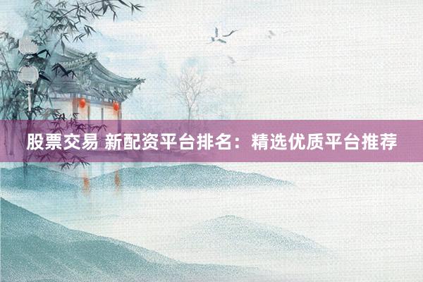 股票交易 新配资平台排名：精选优质平台推荐