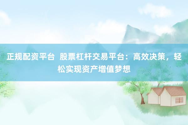 正规配资平台  股票杠杆交易平台：高效决策，轻松实现资产增值梦想