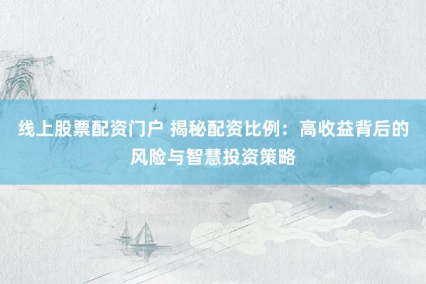 线上股票配资门户 揭秘配资比例：高收益背后的风险与智慧投资策略