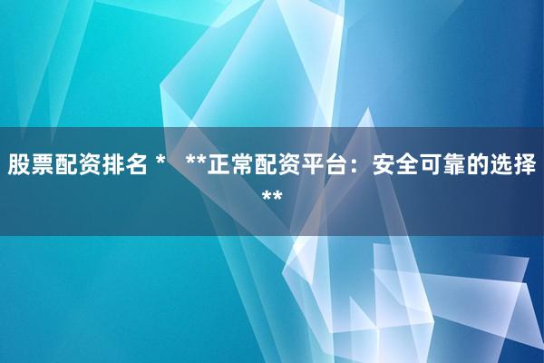 股票配资排名 *   **正常配资平台：安全可靠的选择**