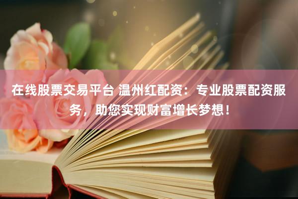 在线股票交易平台 温州红配资：专业股票配资服务，助您实现财富增长梦想！