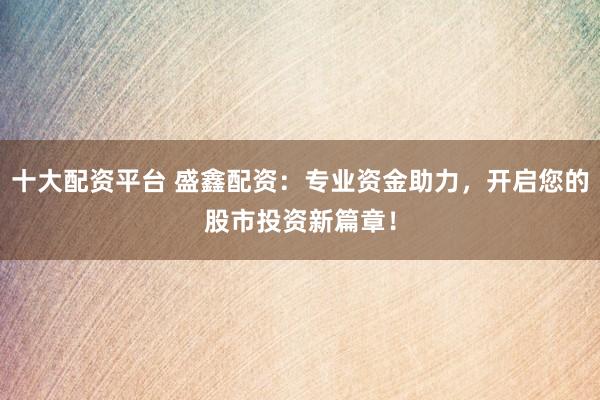 十大配资平台 盛鑫配资：专业资金助力，开启您的股市投资新篇章！