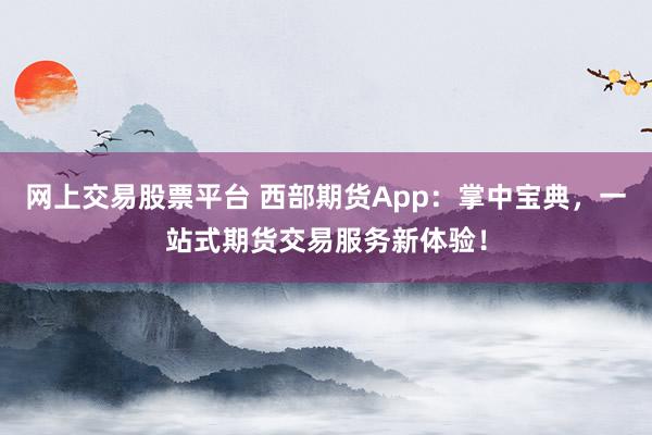 网上交易股票平台 西部期货App：掌中宝典，一站式期货交易服务新体验！
