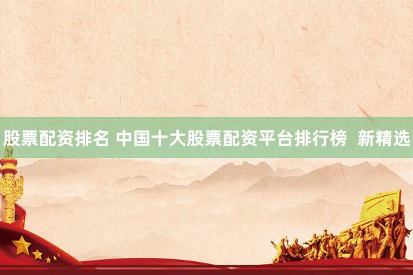 股票配资排名 中国十大股票配资平台排行榜  新精选