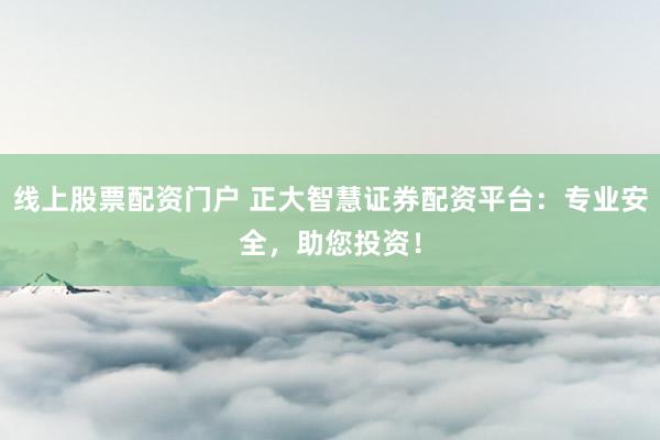 线上股票配资门户 正大智慧证券配资平台：专业安全，助您投资！