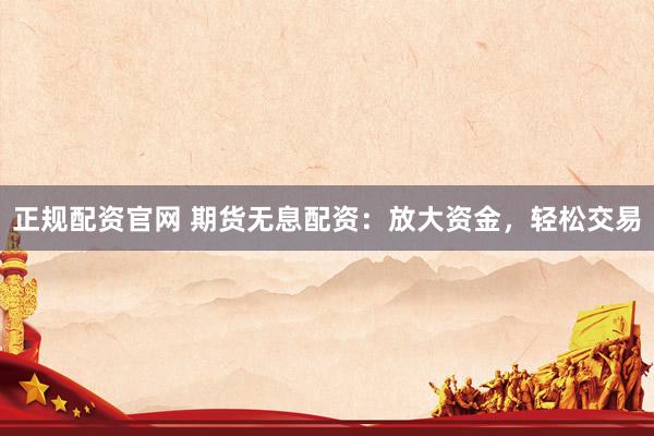 正规配资官网 期货无息配资：放大资金，轻松交易