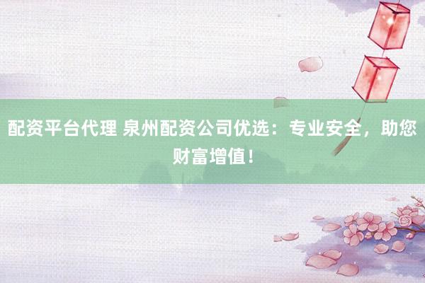 配资平台代理 泉州配资公司优选：专业安全，助您财富增值！