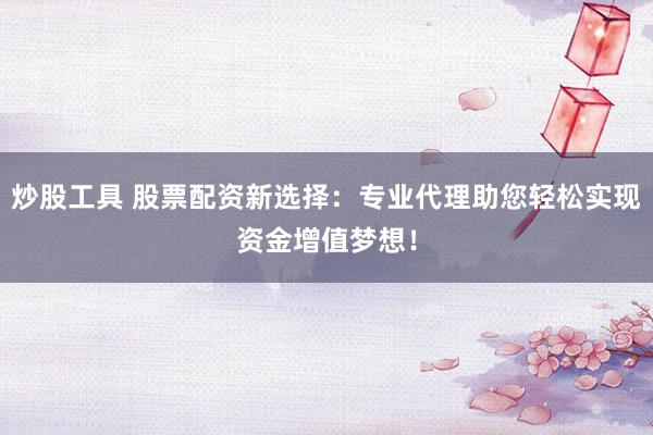 炒股工具 股票配资新选择：专业代理助您轻松实现资金增值梦想！