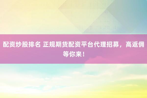 配资炒股排名 正规期货配资平台代理招募，高返佣等你来！