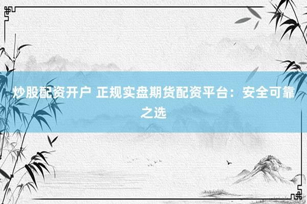 炒股配资开户 正规实盘期货配资平台：安全可靠之选