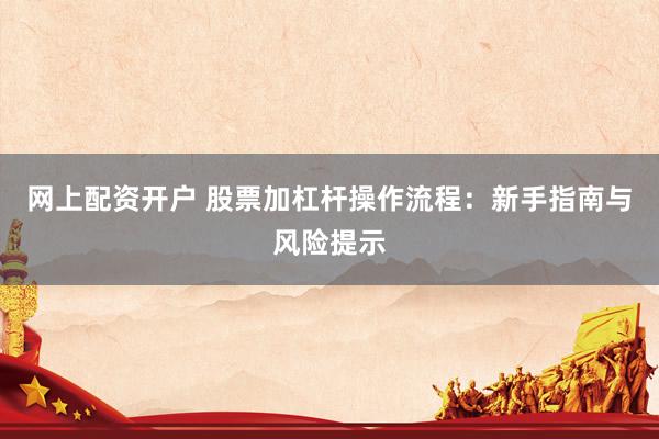 网上配资开户 股票加杠杆操作流程：新手指南与风险提示
