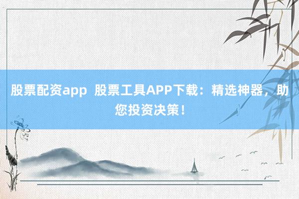 股票配资app  股票工具APP下载：精选神器，助您投资决策！