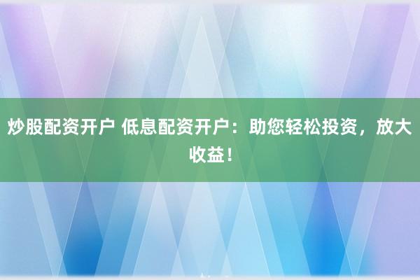 炒股配资开户 低息配资开户：助您轻松投资，放大收益！