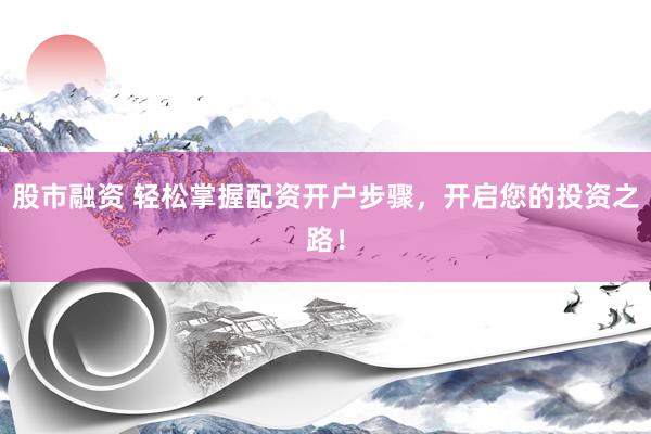 股市融资 轻松掌握配资开户步骤，开启您的投资之路！