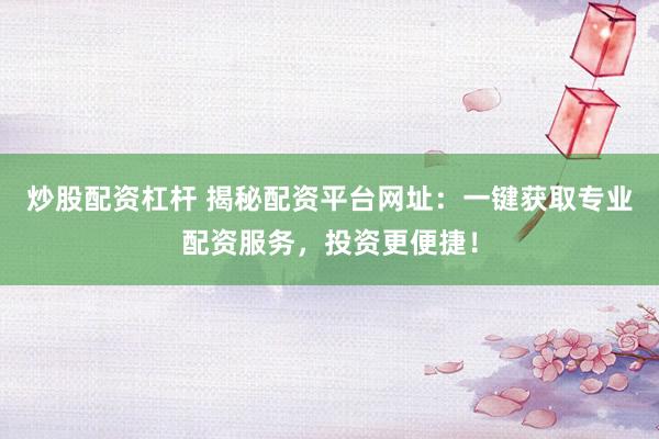 炒股配资杠杆 揭秘配资平台网址：一键获取专业配资服务，投资更便捷！