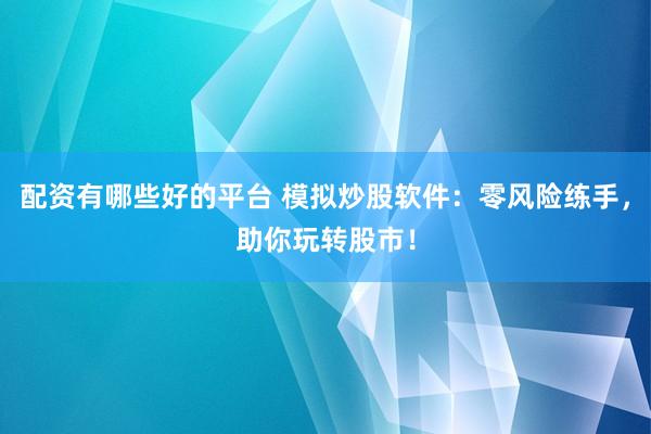配资有哪些好的平台 模拟炒股软件：零风险练手，助你玩转股市！