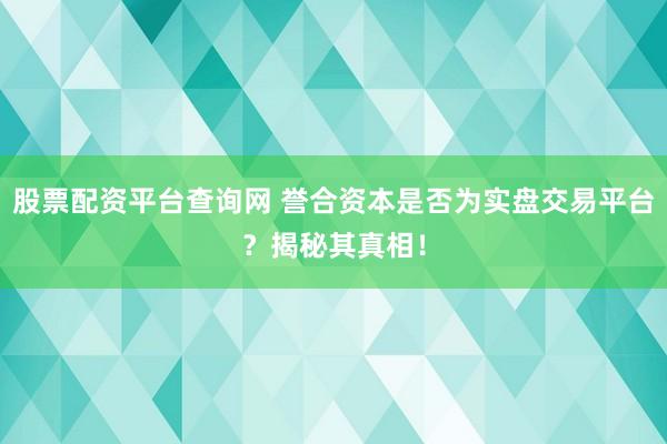股票配资平台查询网 誉合资本是否为实盘交易平台？揭秘其真相！