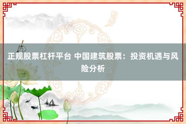 正规股票杠杆平台 中国建筑股票：投资机遇与风险分析