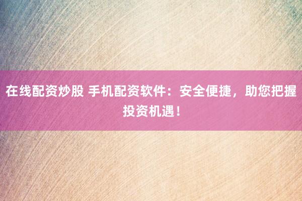 在线配资炒股 手机配资软件：安全便捷，助您把握投资机遇！