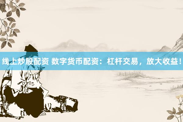 线上炒股配资 数字货币配资：杠杆交易，放大收益！