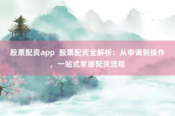 股票配资app  股票配资全解析：从申请到操作，一站式掌握配资流程