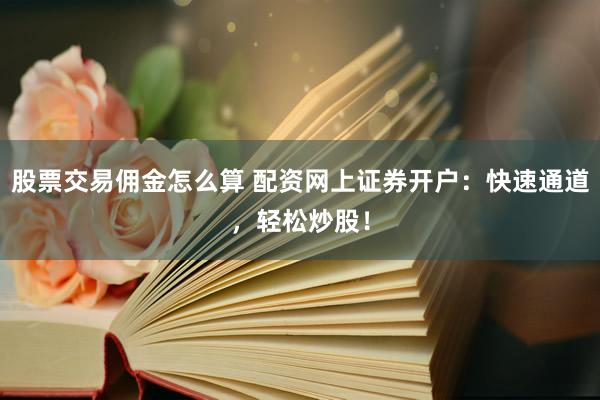 股票交易佣金怎么算 配资网上证券开户：快速通道，轻松炒股！