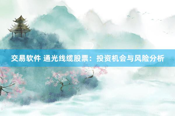 交易软件 通光线缆股票：投资机会与风险分析