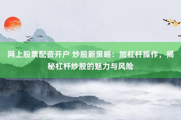 网上股票配资开户 炒股新策略：加杠杆操作，揭秘杠杆炒股的魅力与风险