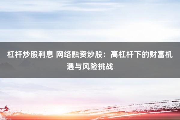 杠杆炒股利息 网络融资炒股：高杠杆下的财富机遇与风险挑战