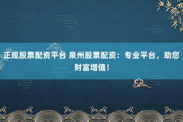 正规股票配资平台 泉州股票配资：专业平台，助您财富增值！