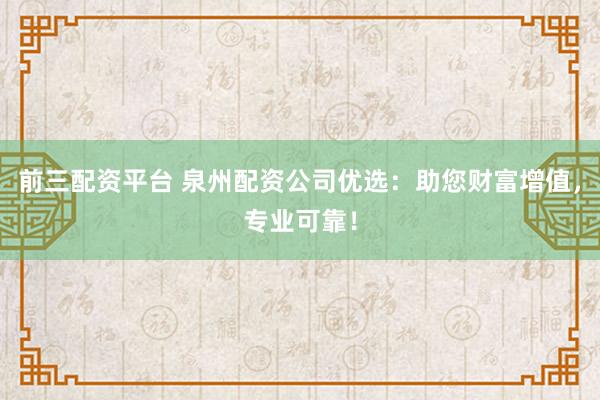 前三配资平台 泉州配资公司优选：助您财富增值，专业可靠！