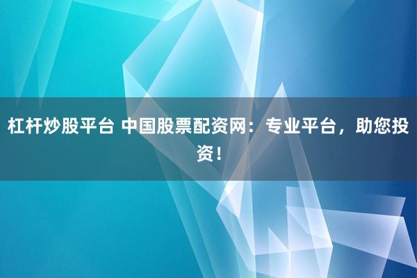 杠杆炒股平台 中国股票配资网：专业平台，助您投资！