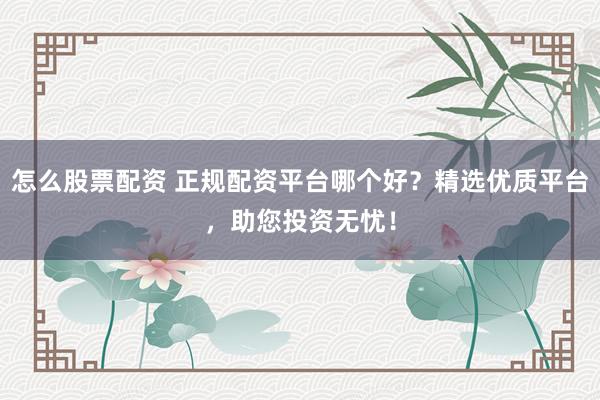怎么股票配资 正规配资平台哪个好？精选优质平台，助您投资无忧！