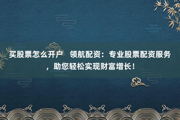 买股票怎么开户   领航配资：专业股票配资服务，助您轻松实现财富增长！
