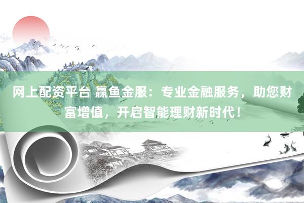 网上配资平台 赢鱼金服：专业金融服务，助您财富增值，开启智能理财新时代！