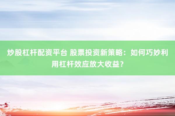 炒股杠杆配资平台 股票投资新策略：如何巧妙利用杠杆效应放大收益？