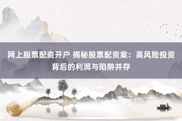 网上股票配资开户 揭秘股票配资案：高风险投资背后的利润与陷阱并存