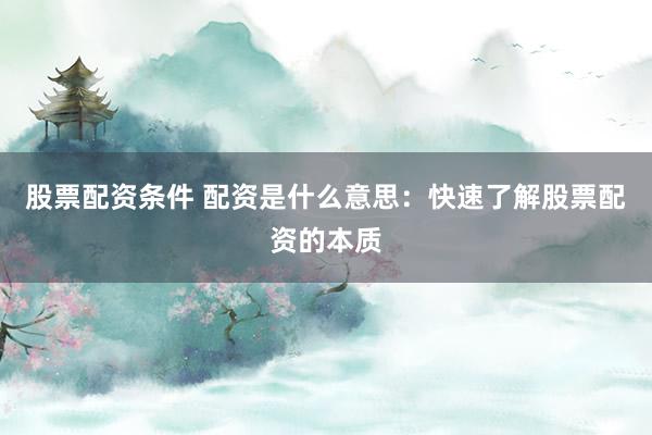 股票配资条件 配资是什么意思：快速了解股票配资的本质