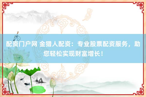 配资门户网 金猎人配资：专业股票配资服务，助您轻松实现财富增长！