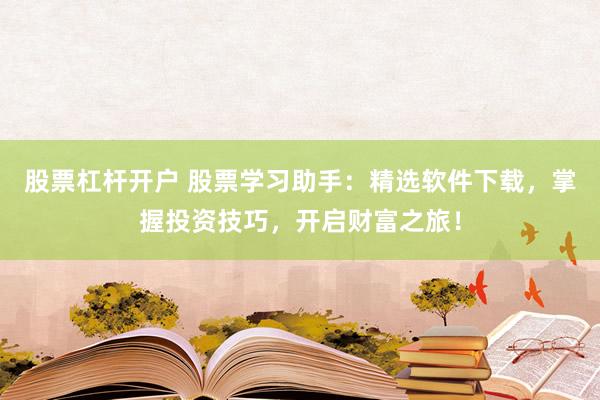 股票杠杆开户 股票学习助手：精选软件下载，掌握投资技巧，开启财富之旅！