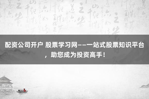 配资公司开户 股票学习网——一站式股票知识平台，助您成为投资高手！