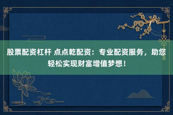 股票配资杠杆 点点乾配资：专业配资服务，助您轻松实现财富增值梦想！