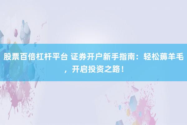 股票百倍杠杆平台 证券开户新手指南：轻松薅羊毛，开启投资之路！