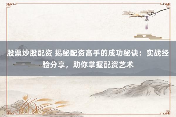 股票炒股配资 揭秘配资高手的成功秘诀：实战经验分享，助你掌握配资艺术
