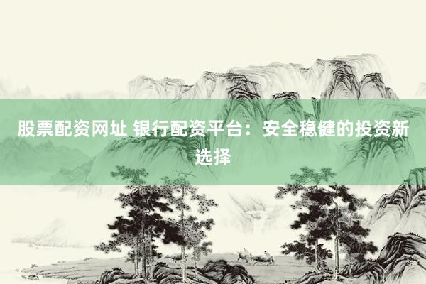 股票配资网址 银行配资平台：安全稳健的投资新选择